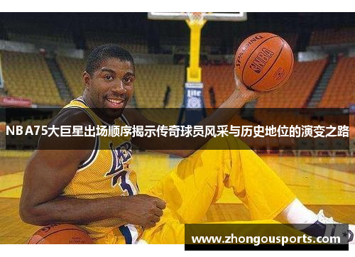 NBA75大巨星出场顺序揭示传奇球员风采与历史地位的演变之路