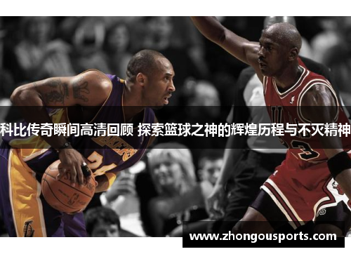 科比传奇瞬间高清回顾 探索篮球之神的辉煌历程与不灭精神