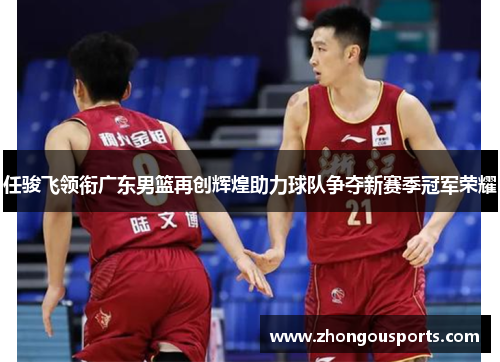 任骏飞领衔广东男篮再创辉煌助力球队争夺新赛季冠军荣耀