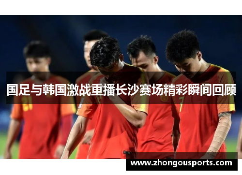 国足与韩国激战重播长沙赛场精彩瞬间回顾